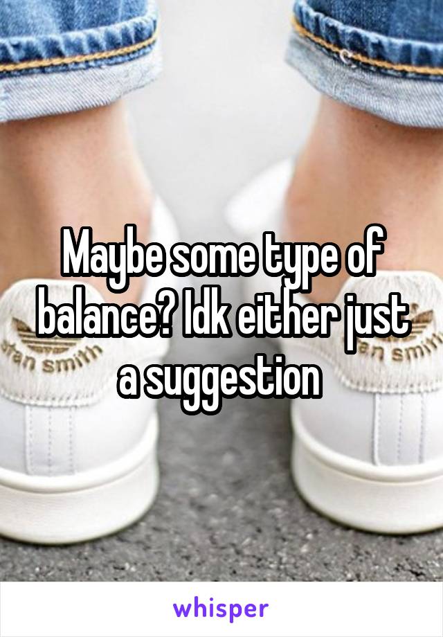 Maybe some type of balance? Idk either just a suggestion 