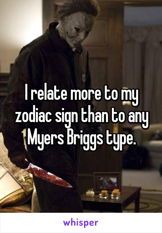 I relate more to my zodiac sign than to any Myers Briggs type.