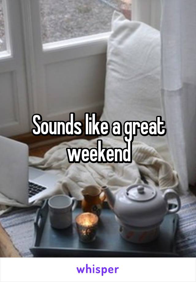 Sounds like a great weekend