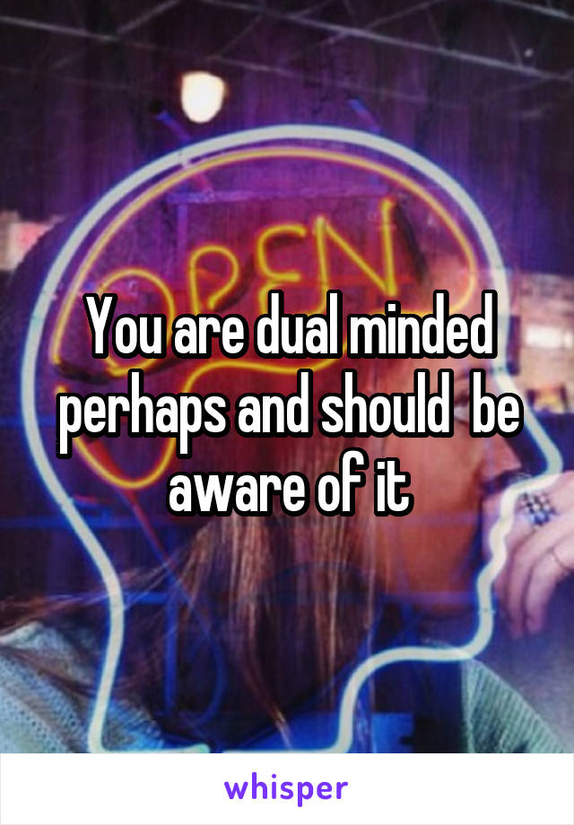 You are dual minded perhaps and should  be aware of it