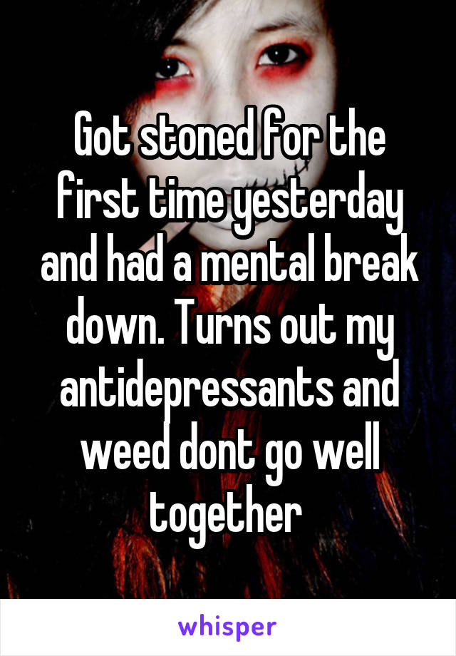 Got stoned for the first time yesterday and had a mental break down. Turns out my antidepressants and weed dont go well together 