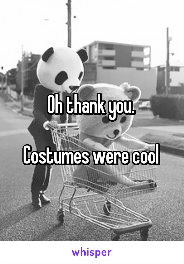 Oh thank you. 

Costumes were cool 