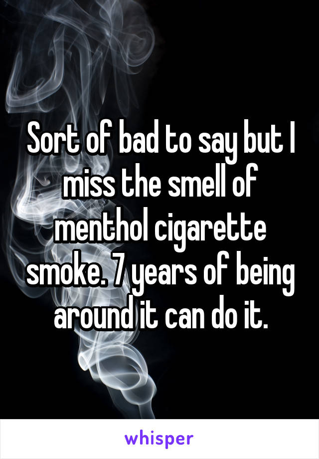 Sort of bad to say but I miss the smell of menthol cigarette smoke. 7 years of being around it can do it.