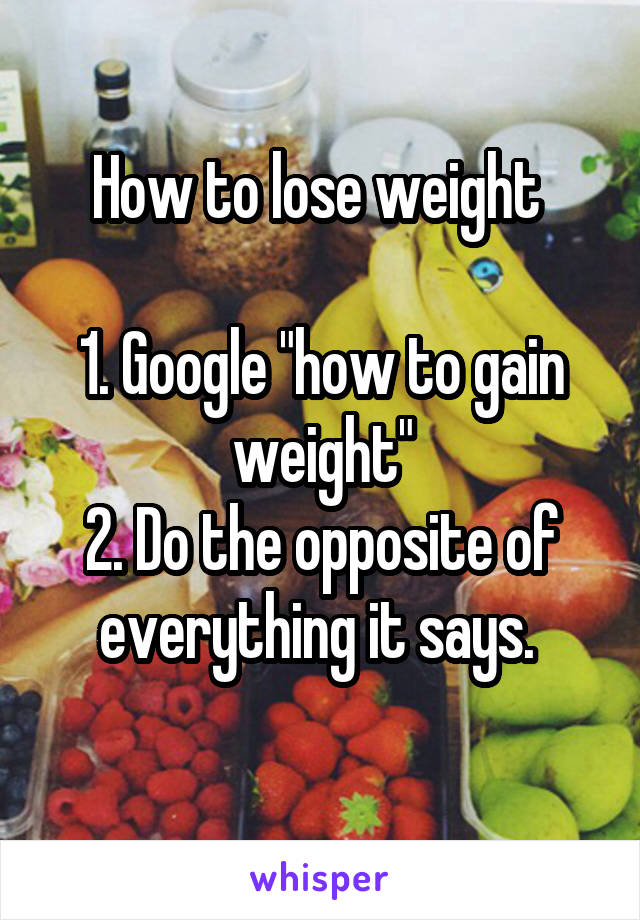 How to lose weight 

1. Google "how to gain weight"
2. Do the opposite of everything it says. 
