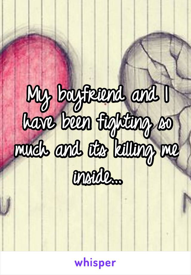My boyfriend and I have been fighting so much and its killing me inside...