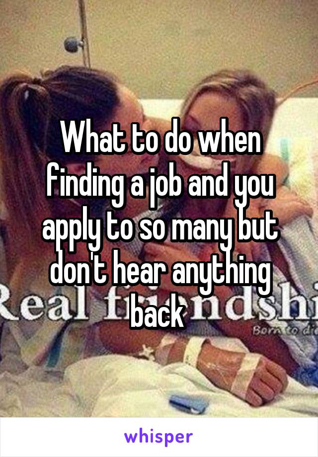What to do when finding a job and you apply to so many but don't hear anything back 