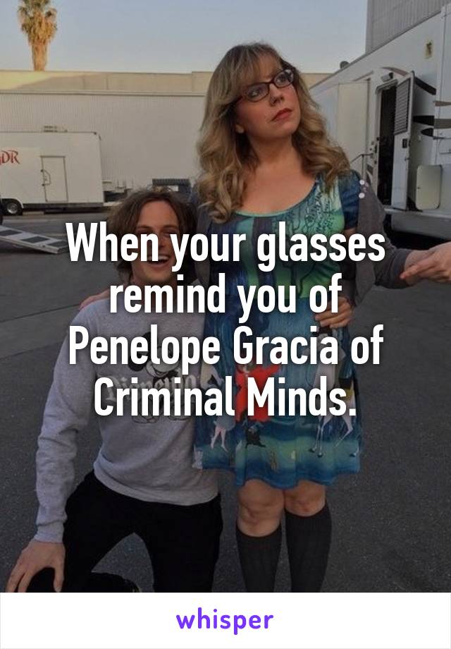 When your glasses remind you of Penelope Gracia of Criminal Minds.