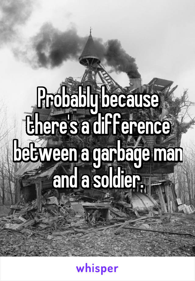Probably because there's a difference between a garbage man and a soldier.
