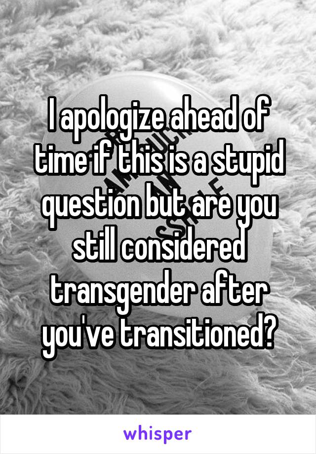 I apologize ahead of time if this is a stupid question but are you still considered transgender after you've transitioned?