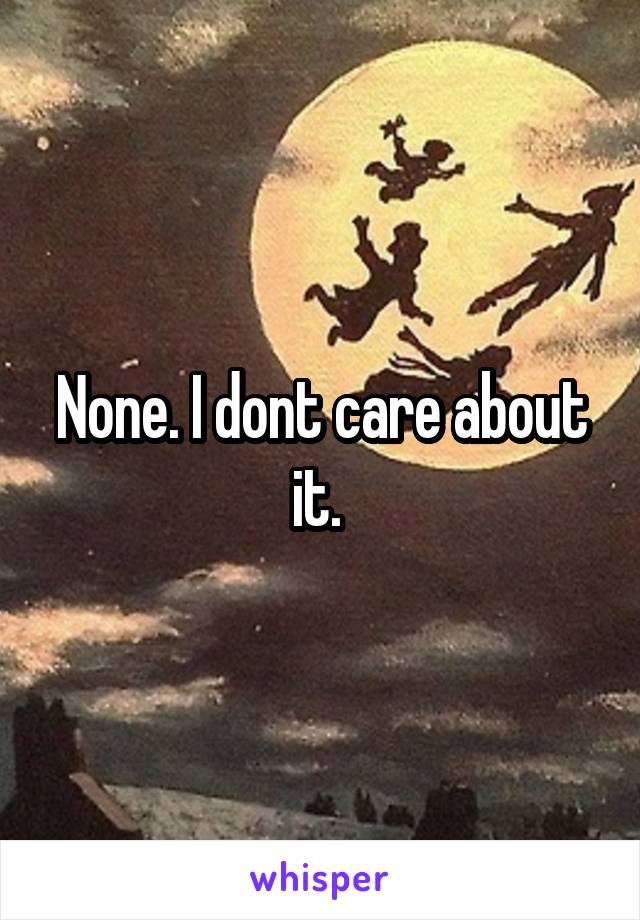None. I dont care about it. 