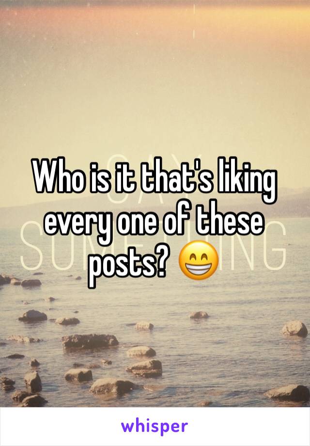 Who is it that's liking every one of these posts? 😁