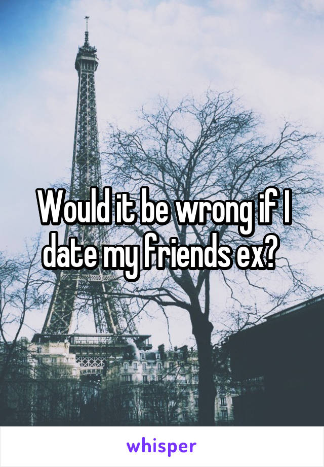 Would it be wrong if I date my friends ex? 
