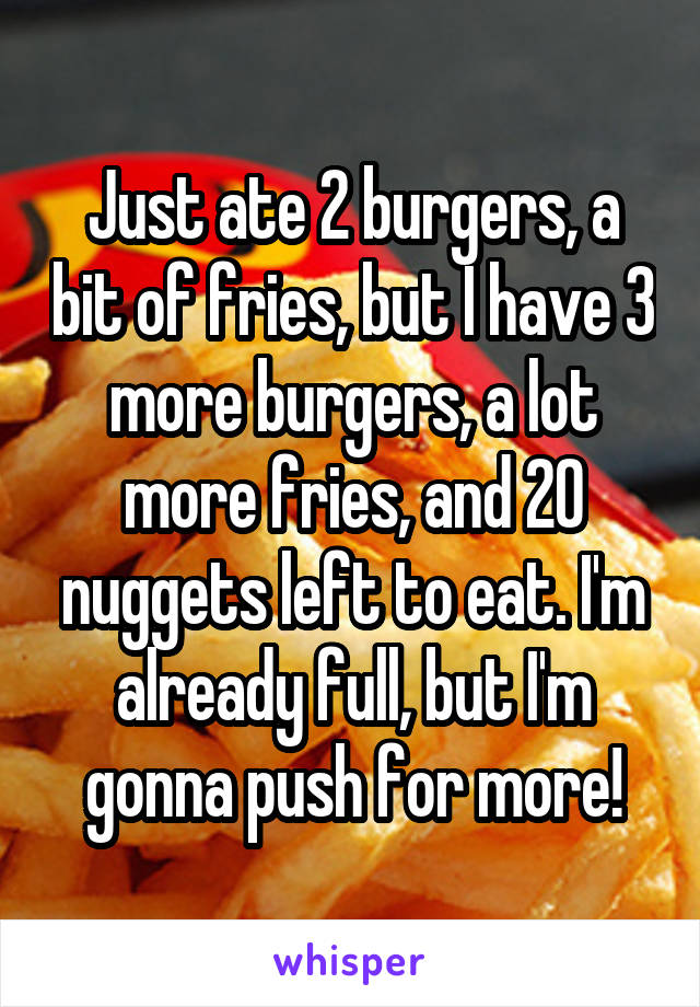 Just ate 2 burgers, a bit of fries, but I have 3 more burgers, a lot more fries, and 20 nuggets left to eat. I'm already full, but I'm gonna push for more!