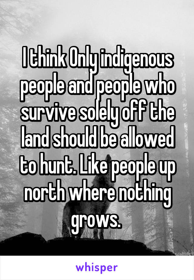 I think Only indigenous people and people who survive solely off the land should be allowed to hunt. Like people up north where nothing grows. 
