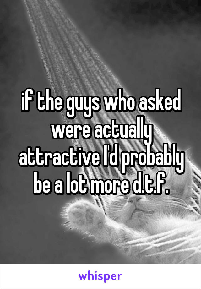 if the guys who asked were actually attractive I'd probably be a lot more d.t.f.