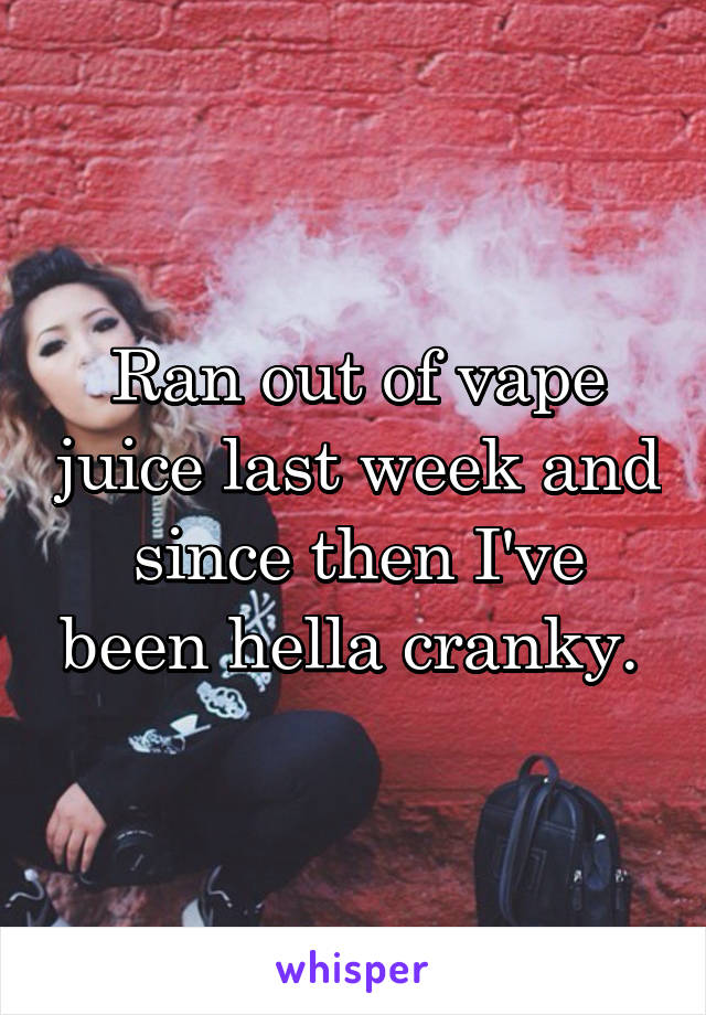 Ran out of vape juice last week and since then I've been hella cranky. 