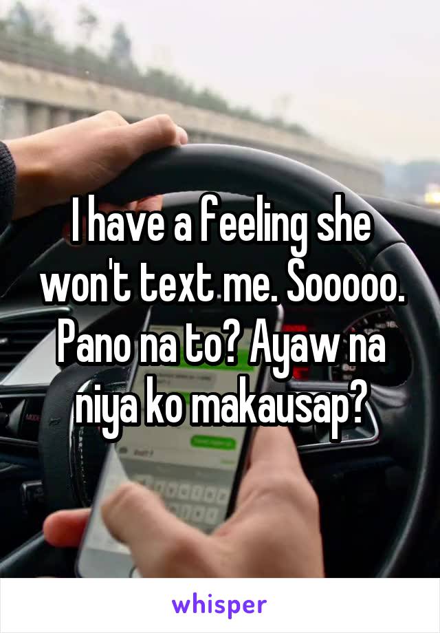 I have a feeling she won't text me. Sooooo. Pano na to? Ayaw na niya ko makausap?