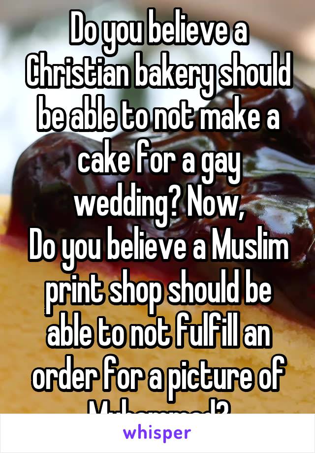 Do you believe a Christian bakery should be able to not make a cake for a gay wedding? Now,
Do you believe a Muslim print shop should be able to not fulfill an order for a picture of Muhammad?
