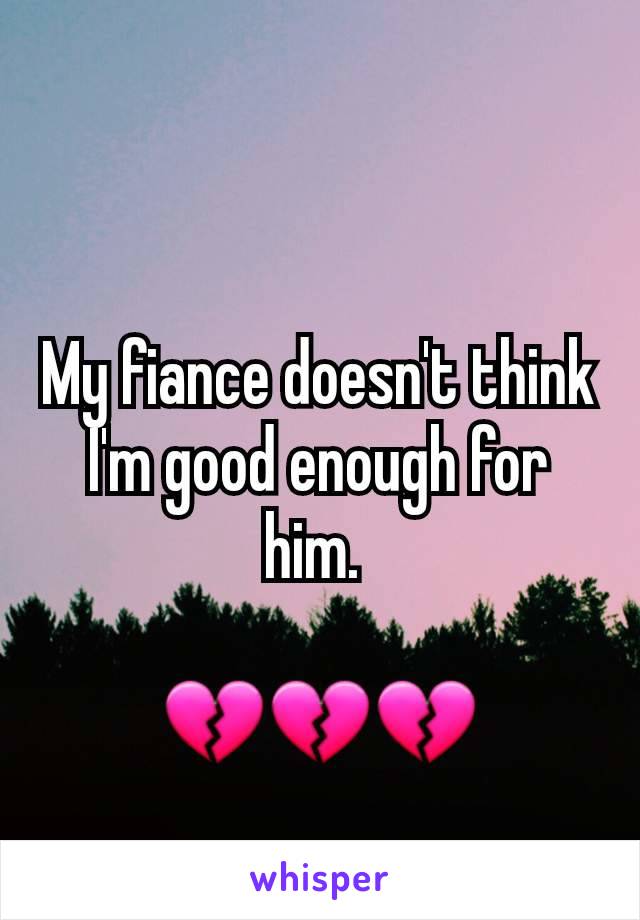 My fiance doesn't think I'm good enough for him. 

💔💔💔
