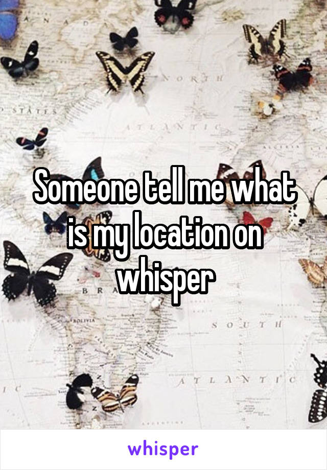 Someone tell me what is my location on whisper