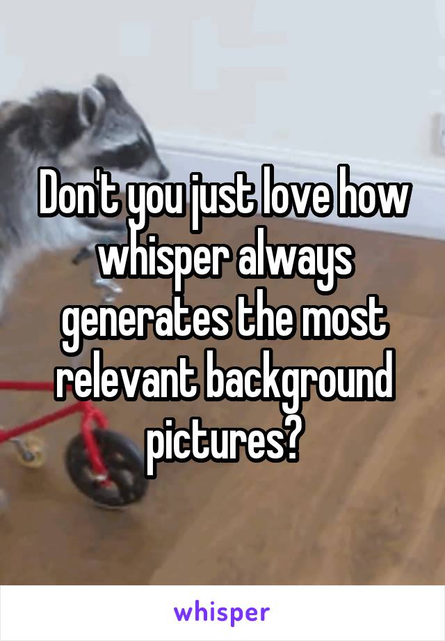 Don't you just love how whisper always generates the most relevant background pictures?