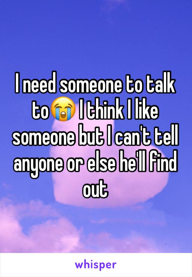 I need someone to talk to😭 I think I like someone but I can't tell anyone or else he'll find out