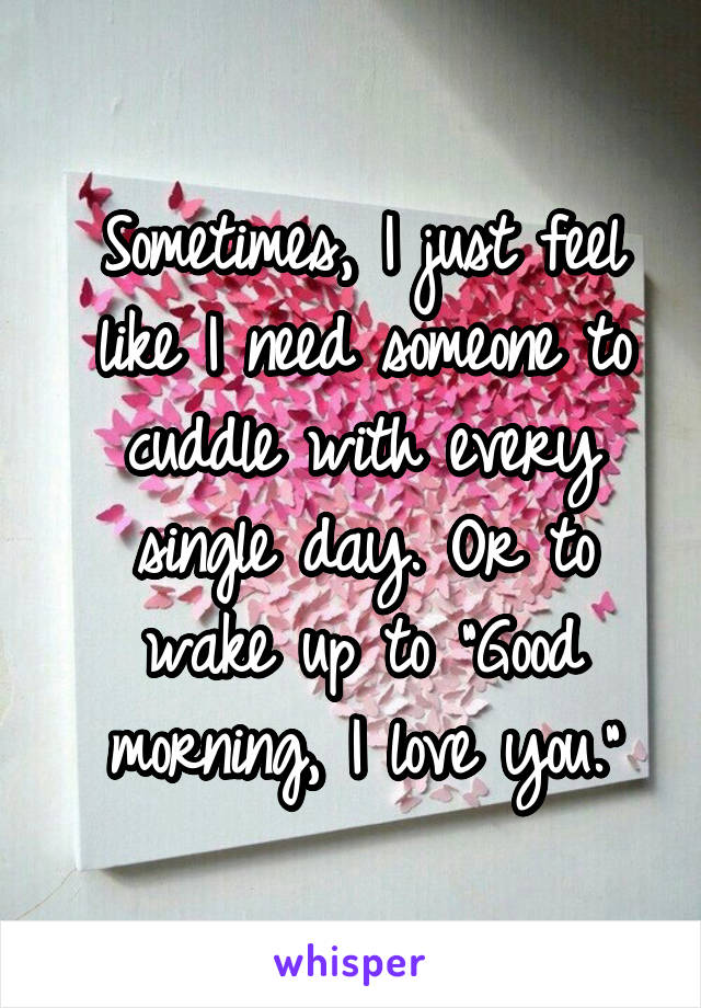 Sometimes, I just feel like I need someone to cuddle with every single day. Or to wake up to "Good morning, I love you."