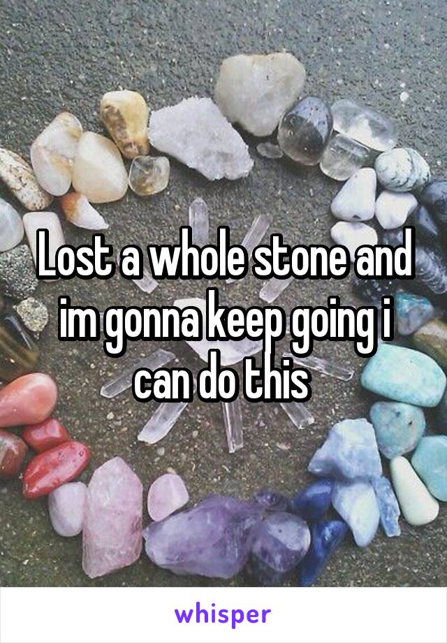 Lost a whole stone and im gonna keep going i can do this 