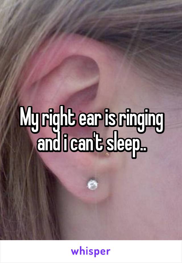 My right ear is ringing and i can't sleep..