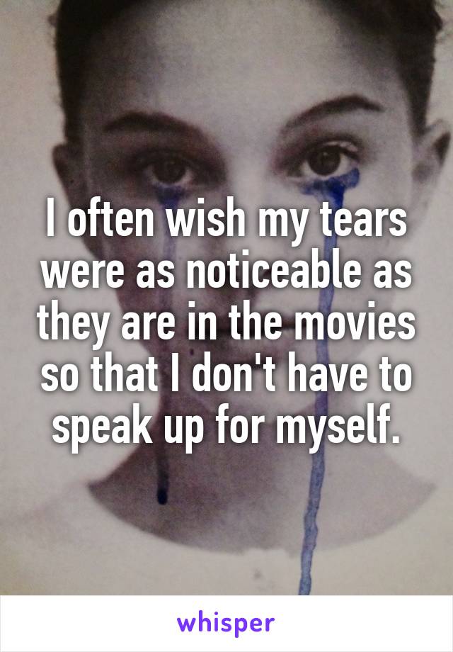 I often wish my tears were as noticeable as they are in the movies so that I don't have to speak up for myself.