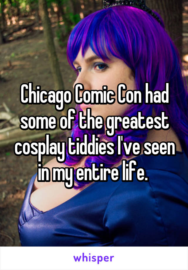 Chicago Comic Con had some of the greatest cosplay tiddies I've seen in my entire life. 