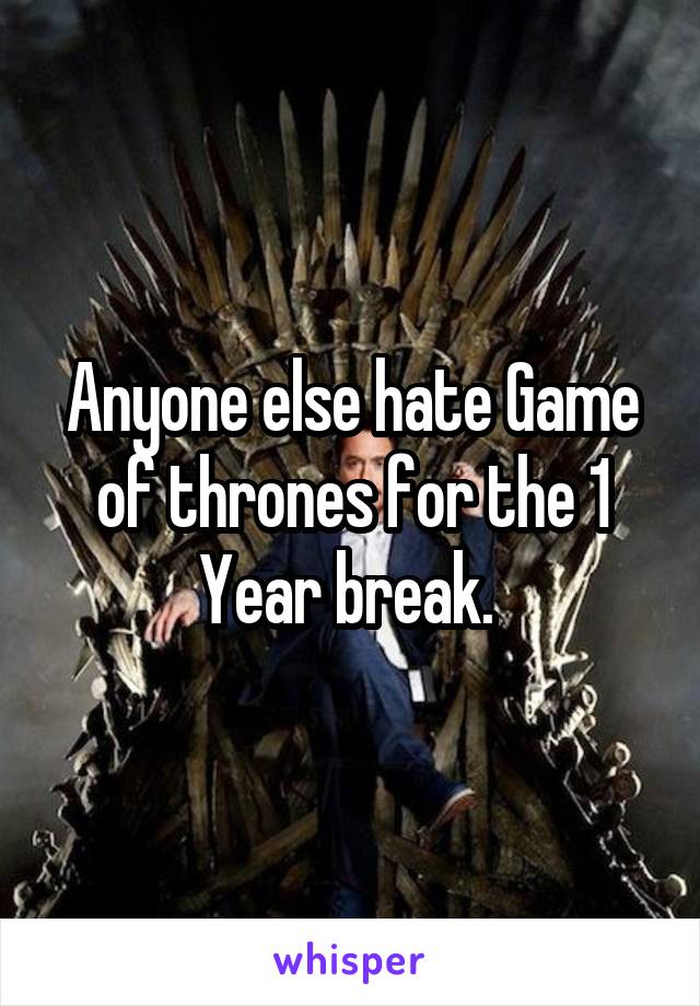 Anyone else hate Game of thrones for the 1 Year break. 