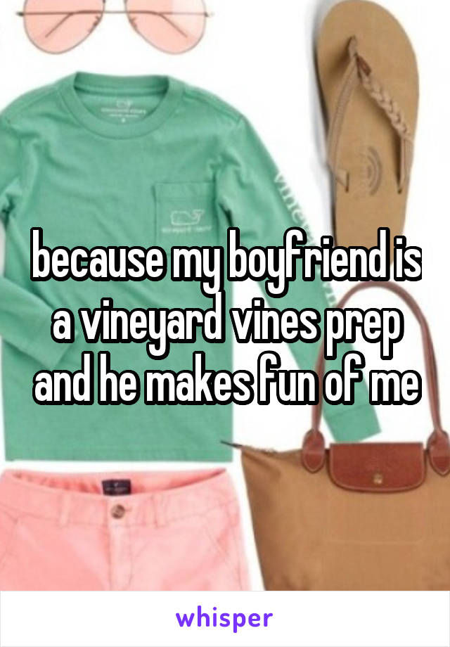 because my boyfriend is a vineyard vines prep and he makes fun of me