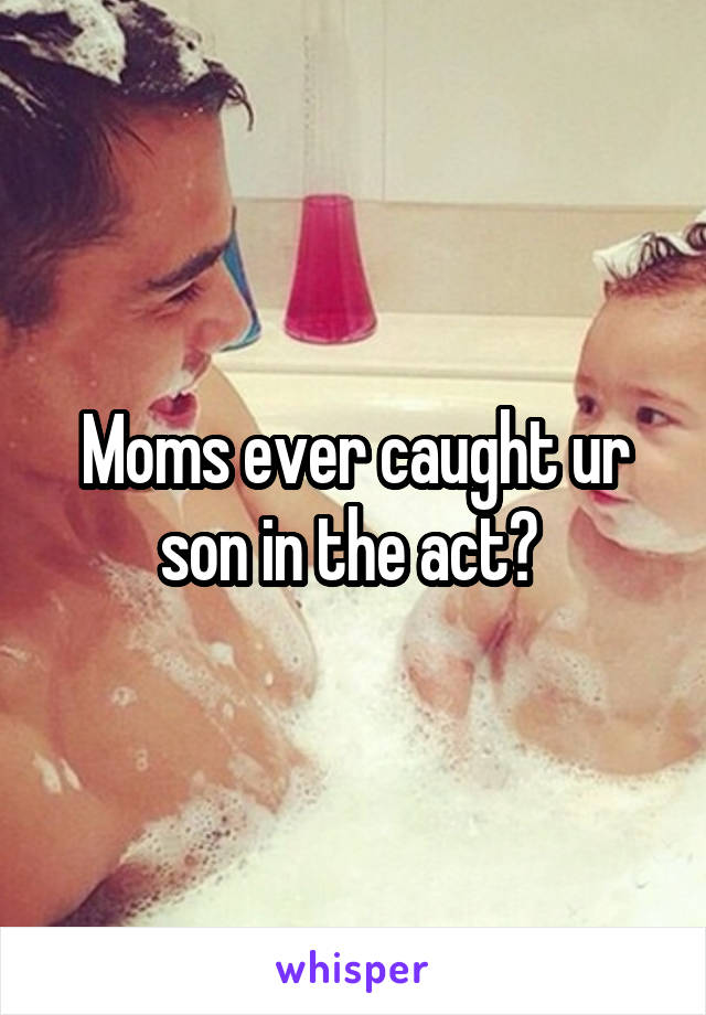 Moms ever caught ur son in the act? 