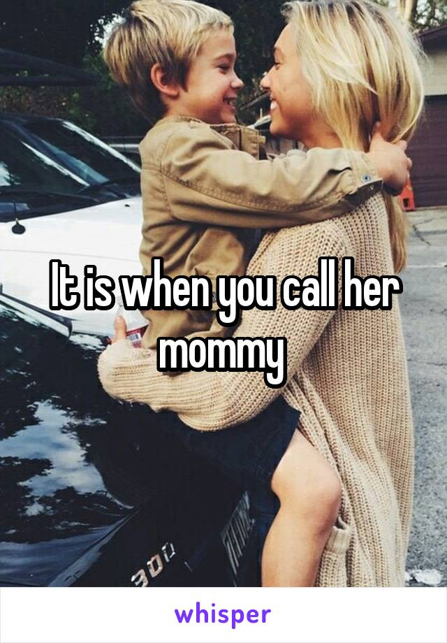It is when you call her mommy 