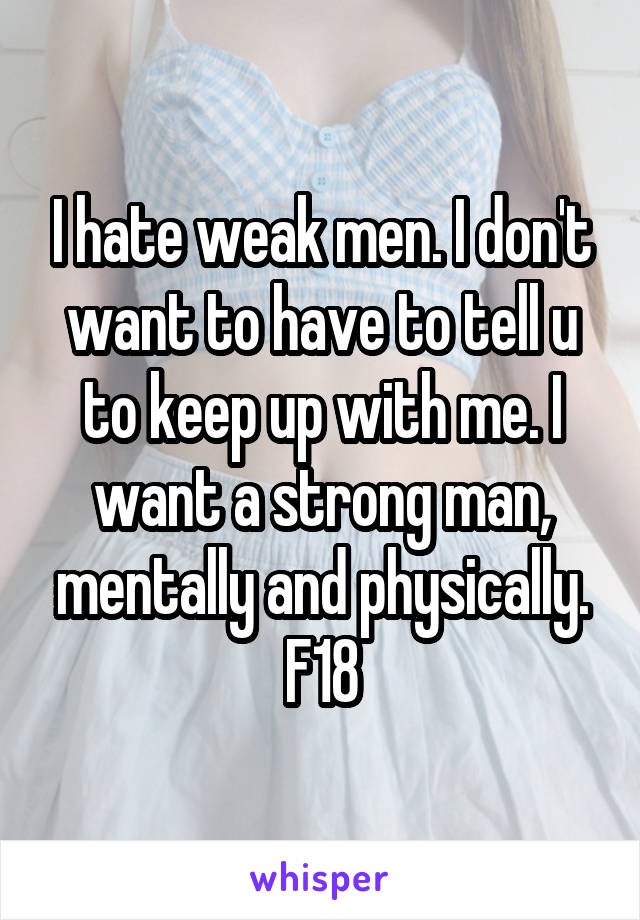 I hate weak men. I don't want to have to tell u to keep up with me. I want a strong man, mentally and physically. F18