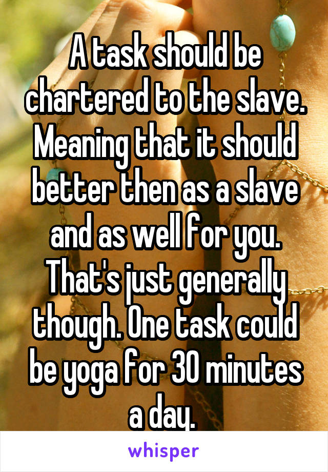 A task should be chartered to the slave. Meaning that it should better then as a slave and as well for you. That's just generally though. One task could be yoga for 30 minutes a day. 