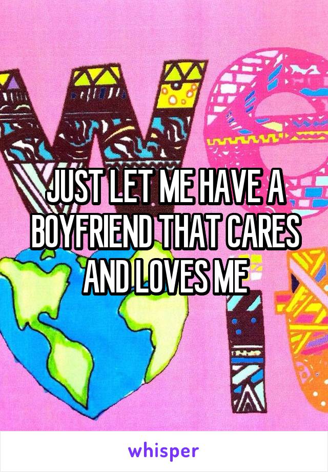 JUST LET ME HAVE A BOYFRIEND THAT CARES AND LOVES ME
