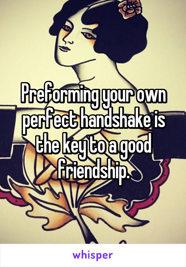 Preforming your own perfect handshake is the key to a good friendship.