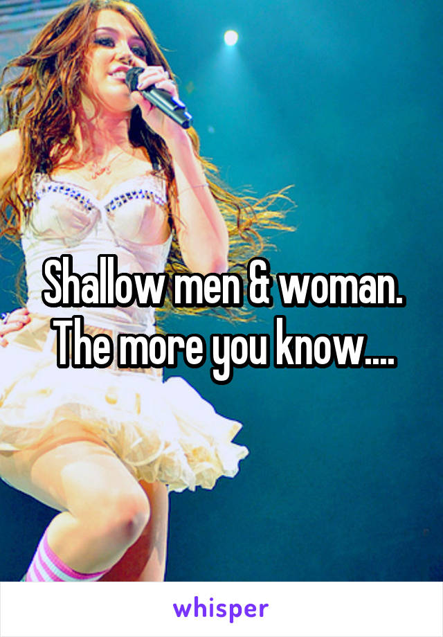 Shallow men & woman. The more you know....