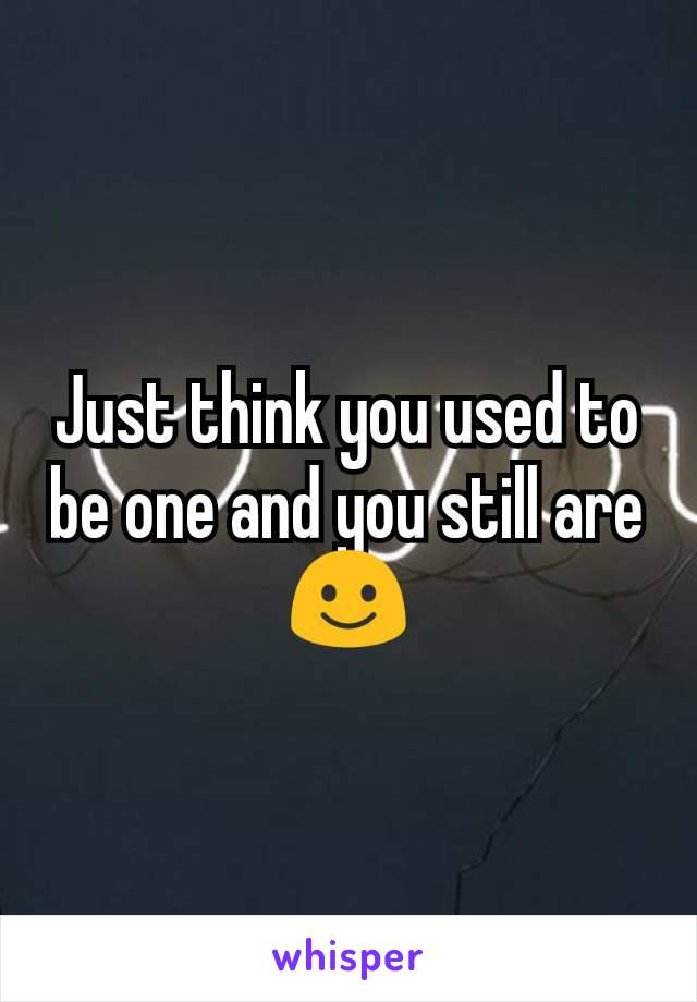 Just think you used to be one and you still are ☺