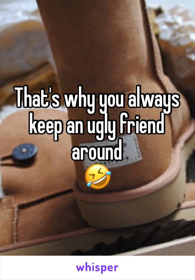That's why you always keep an ugly friend around 
🤣