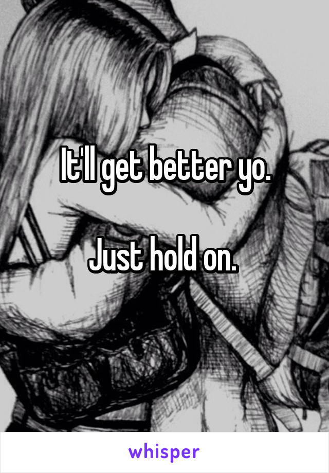 It'll get better yo.

Just hold on. 
