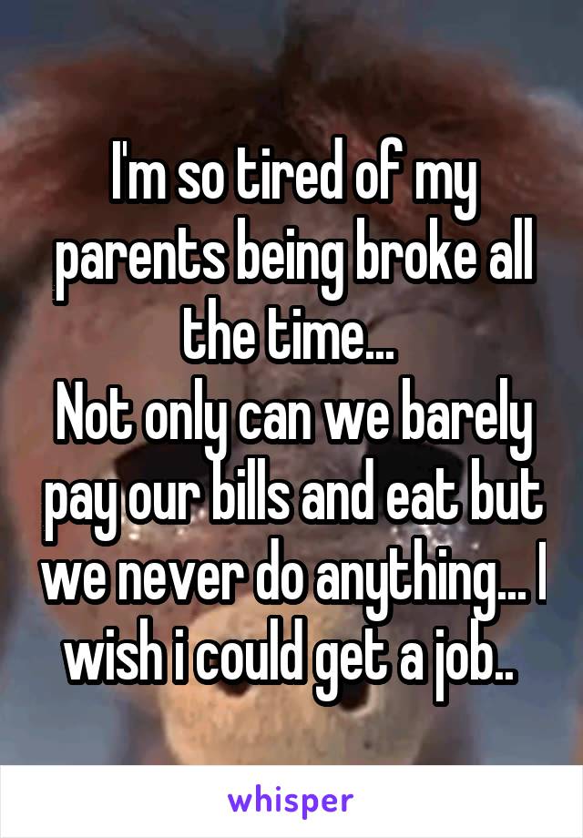 I'm so tired of my parents being broke all the time... 
Not only can we barely pay our bills and eat but we never do anything... I wish i could get a job.. 