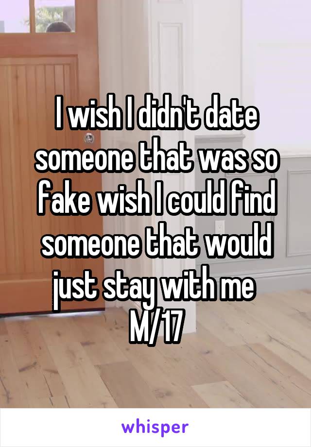 I wish I didn't date someone that was so fake wish I could find someone that would just stay with me 
M/17