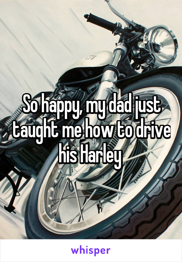 So happy, my dad just taught me how to drive his Harley 
