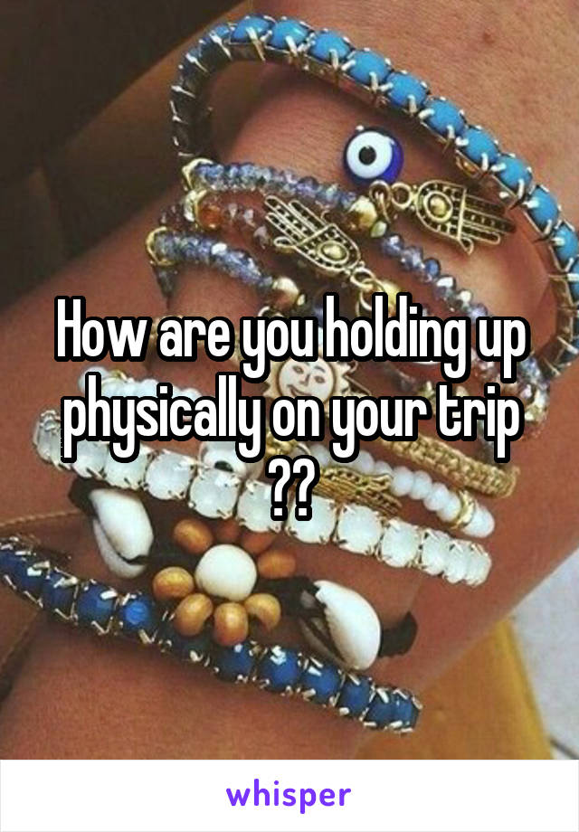 How are you holding up physically on your trip ??