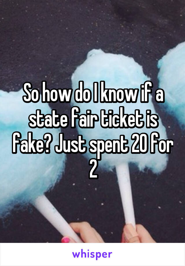 So how do I know if a state fair ticket is fake? Just spent 20 for 2
