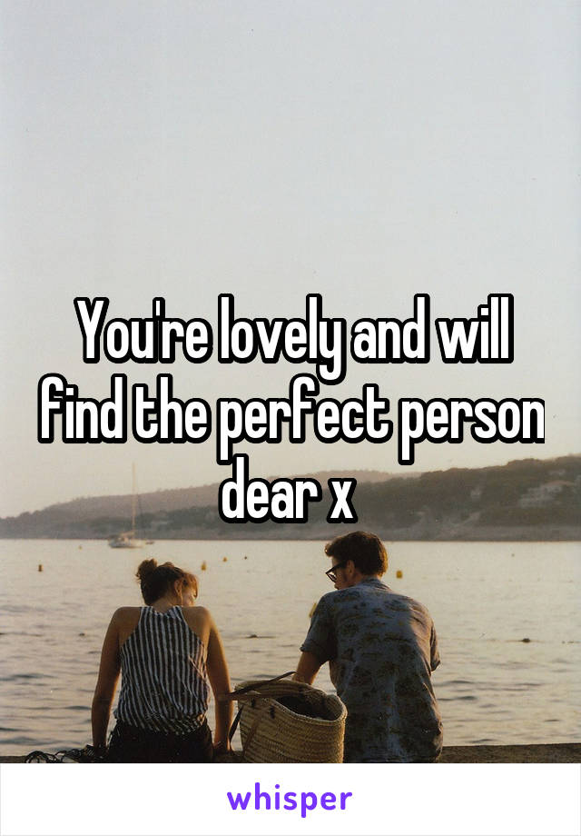 You're lovely and will find the perfect person dear x 