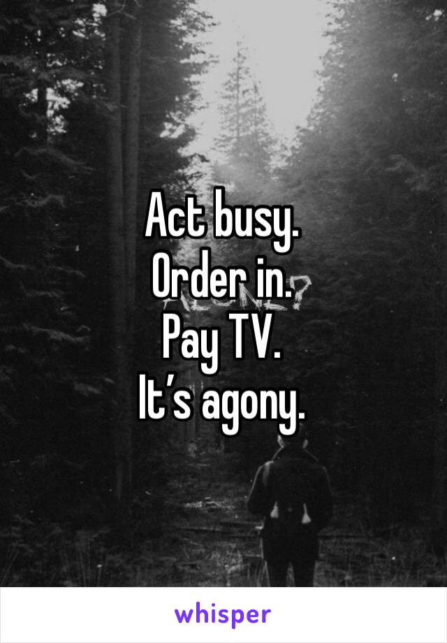 Act busy.
Order in.
Pay TV.
It’s agony.